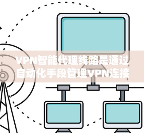 VPN智能代理线路是通过自动化手段管理VPN连接的系统，用于高效、安全地访问目标服务器。以下是对智能代理线路的详细分析