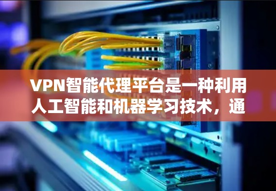 VPN智能代理平台是一种利用人工智能和机器学习技术，通过自动推荐和智能管理相关VPN服务的系统。以下是关于该技术的详细分析