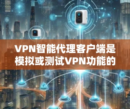 VPN智能代理客户端是模拟或测试VPN功能的工具，通常用于学习、测试或开发。以下是下载并使用VPN智能代理客户端的步骤