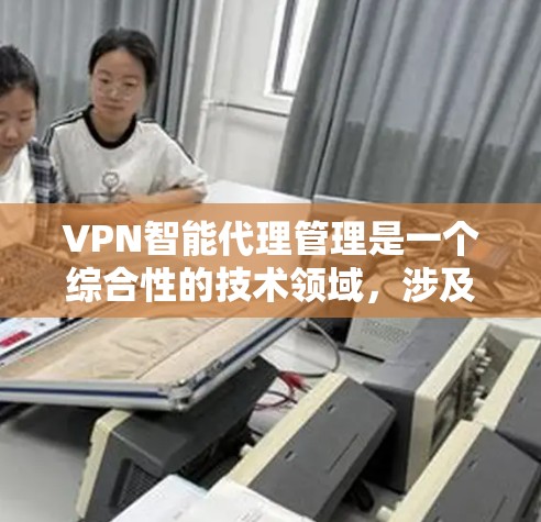 VPN智能代理管理是一个综合性的技术领域，涉及多个方面，包括技术、安全、用户操作和隐私保护。以下是对该领域的一些关键点的总结和建议