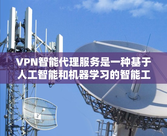 VPN智能代理服务是一种基于人工智能和机器学习的智能工具，旨在提升用户在使用VPN时的安全性和用户体验。以下是对该服务的逐步解释