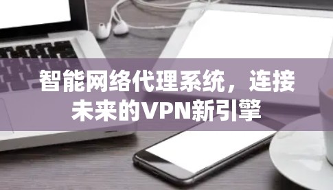 智能网络代理系统，连接未来的VPN新引擎