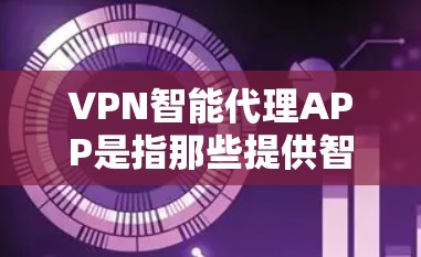 VPN智能代理APP是指那些提供智能推荐、实时监控和安全性防护功能的VPN服务工具。以下是一些当前市场上受欢迎的VPN智能代理APP及其最新版本简介