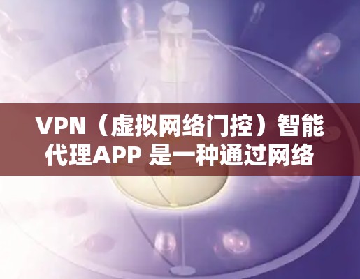 VPN（虚拟网络门控）智能代理APP 是一种通过网络实现视频会议、文件传输等功能的软件服务。以下是几种可靠的VPN智能代理软件推荐，帮助您轻松使用VPN