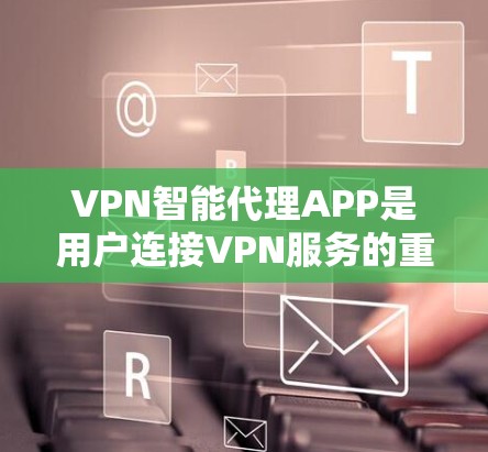 VPN智能代理APP是用户连接VPN服务的重要工具，以下是详细的使用指南和分析