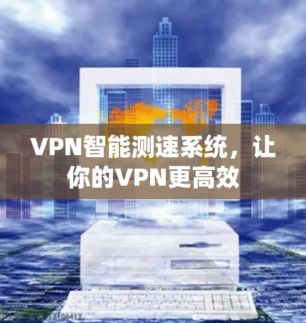 VPN智能测速系统，让你的VPN更高效