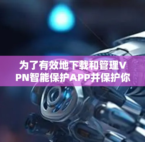 为了有效地下载和管理VPN智能保护APP并保护你的网络安全，可以按照以下步骤进行