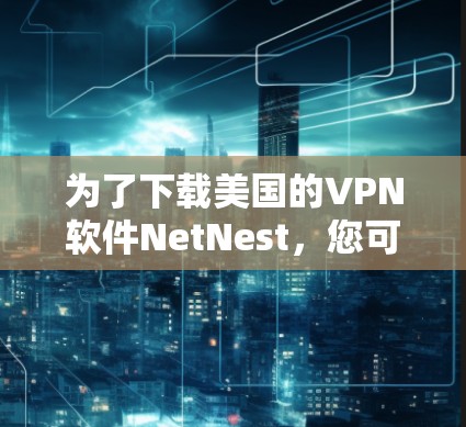 为了下载美国的VPN软件NetNest，您可以按照以下步骤操作