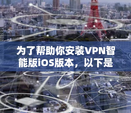 为了帮助你安装VPN智能版iOS版本，以下是一些步骤和建议