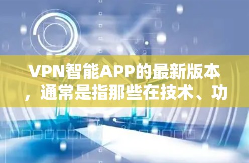 VPN智能APP的最新版本，通常是指那些在技术、功能和用户体验方面不断优化的软件。以下是一些常见的VPN软件推荐，供您参考