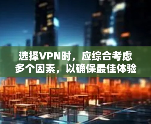 选择VPN时，应综合考虑多个因素，以确保最佳体验。以下是一步步的建议