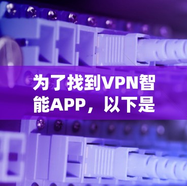 为了找到VPN智能APP，以下是一个系统性的推荐和下载步骤