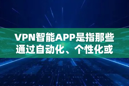 VPN智能APP是指那些通过自动化、个性化或智能方式，帮助用户打造一个高效、安全的VPN连接体验的工具。这类APP通常具备以下功能