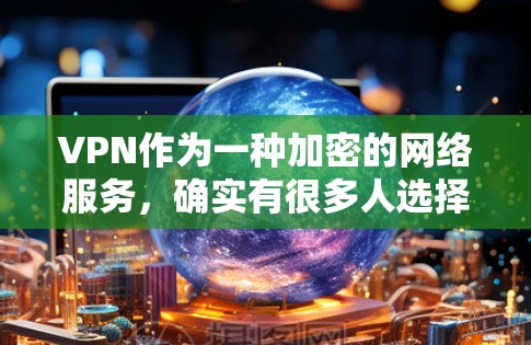 VPN作为一种加密的网络服务，确实有很多人选择使用。然而，是否值得信赖，取决于您在选择时的关注点。以下是一些关键因素，帮助您决定是否值得信赖