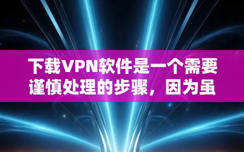 下载VPN软件是一个需要谨慎处理的步骤，因为虽然它在某些情况下非常有用，但也存在安全风险。以下是对如何下载和使用VPN软件的详细指南