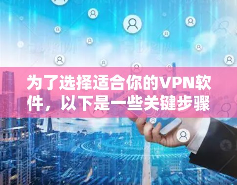 为了选择适合你的VPN软件，以下是一些关键步骤