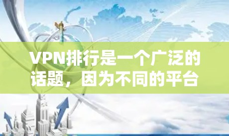 VPN排行是一个广泛的话题，因为不同的平台和软件有不同的特点和功能。以下是一些热门的VPN推荐平台和软件，涵盖了不同的使用场景和需求。这些平台推荐的软件通常具有较高的安全性、兼容性和多端支持