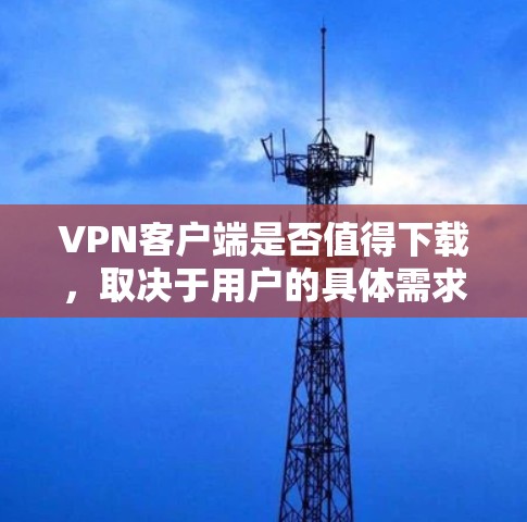 VPN客户端是否值得下载,取决于用户的具体需求和使用习惯。以下是一些关键点,帮助你决定是否值得下载 VPN客户端是否值得下载,取决于用户的具体需求和使用习惯。以下是一些关键点,帮助你决定是否值得下载