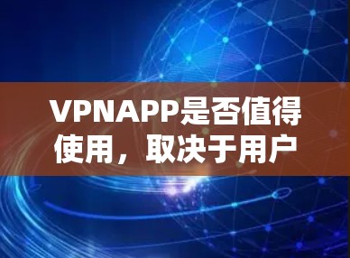 VPNAPP是否值得使用，取决于用户的具体需求和安全考虑。以下是详细的分析