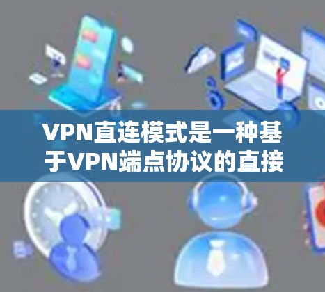 VPN直连模式是一种基于VPN端点协议的直接连接方式,通过端到端的协议实现与外部网络的连接。以下是对该概念的详细分析 VPN直连模式是一种基于VPN端点协议的直接连接方式,通过端到端的协议实现与外部网络的连接。以下是对该概念的详细分析