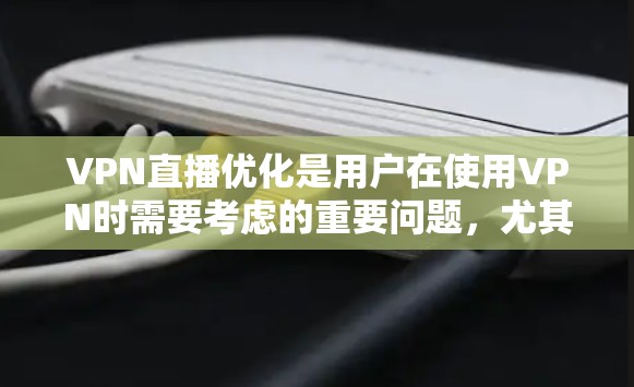 VPN直播优化是用户在使用VPN时需要考虑的重要问题，尤其是对于喜欢观看直播、视频会议、直播课程等场景，用户希望在使用VPN的同时，保持直播的流畅性和安全性。以下是关于VPN直播优化的详细指南