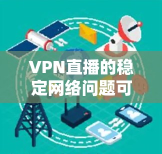 VPN直播的稳定网络问题可能出现在多种原因，包括但不限于以下几点