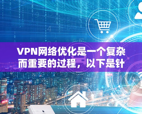 VPN网络优化是一个复杂而重要的过程,以下是针对您可能需要进一步优化的步骤和建议 VPN网络优化是一个复杂而重要的过程,以下是针对您可能需要进一步优化的步骤和建议