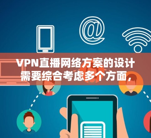 VPN直播网络方案的设计需要综合考虑多个方面，包括设备、网络、服务器等硬件和软件设备。以下是一个全面的VPN直播网络方案设计，供你参考