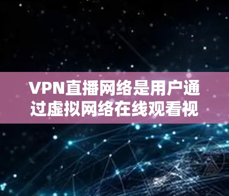 VPN直播网络是用户通过虚拟网络在线观看视频或观看直播的内容，尤其适用于对高质量视频和直播内容感兴趣的人。以下是对 VPN直播网络的详细分析