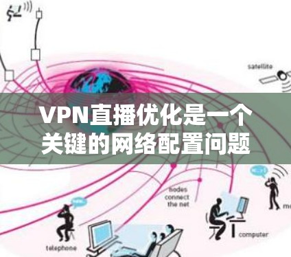 VPN直播优化是一个关键的网络配置问题，如果你的直播速度出现了下降，可能有多种原因，以下是一些优化的步骤和建议，帮助你解决这个问题