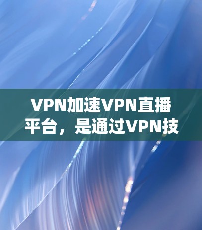 VPN加速VPN直播平台，是通过VPN技术与直播平台协同工作，提升网络速度和流畅度的系统。以下是逐步的解决方案