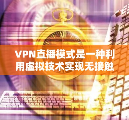 VPN直播模式是一种利用虚拟技术实现无接触直播的方式，用户通过VPN连接到外部平台，享受虚拟直播内容。以下是对该模式的详细分析
