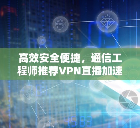 高效安全便捷,通信工程师推荐VPN直播加速软件 高效安全便捷,通信工程师推荐VPN直播加速软件