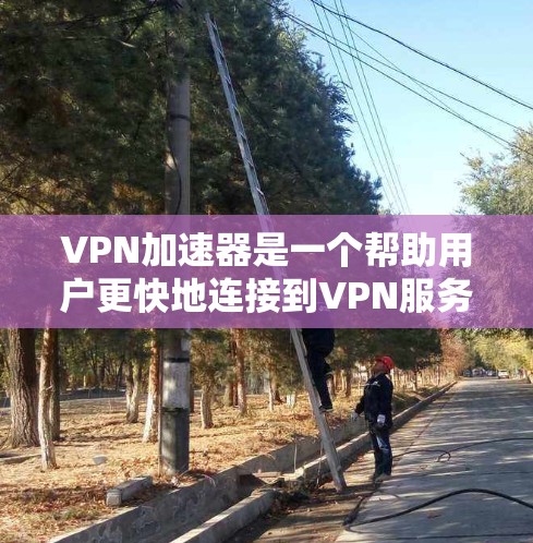 VPN加速器是一个帮助用户更快地连接到VPN服务器的工具，通常称为VPN加速器。以下是关于VPN加速器的详细指南