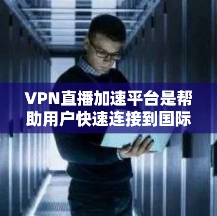 VPN直播加速平台是帮助用户快速连接到国际VPN服务器，进行直播或流媒体视频流的工具。以下是关于VPN加速平台的详细信息