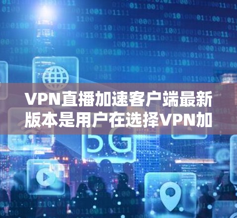 VPN直播加速客户端最新版本是用户在选择VPN加速软件时的重要参考，以下是一个结构清晰且全面的总结