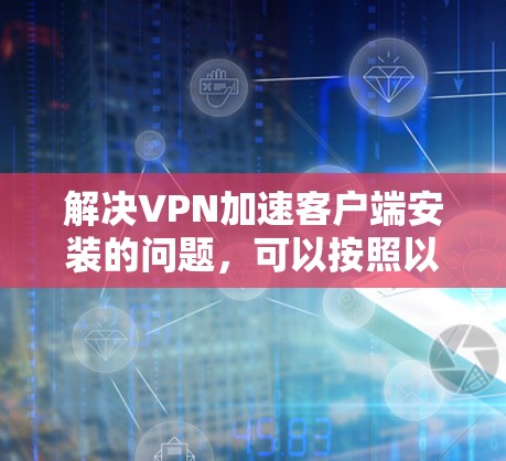 解决VPN加速客户端安装的问题，可以按照以下步骤进行
