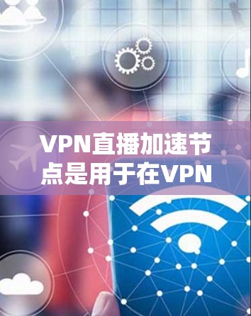 VPN直播加速节点是用于在VPN网络中快速连接到远程服务器或提供额外通话功能的中间站点。以下是关于VPN加速节点的详细解释