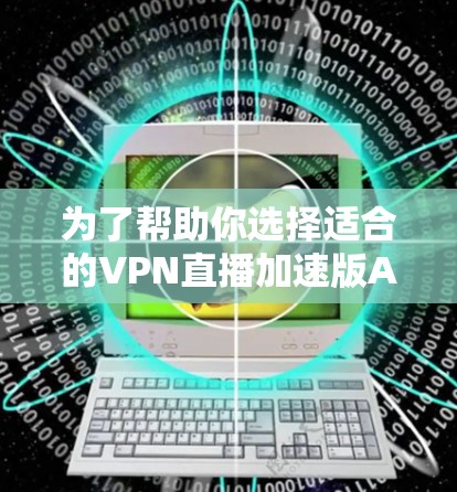 为了帮助你选择适合的VPN直播加速版APP，以下是一个结构化的推荐和建议，基于你提供的需求和分析