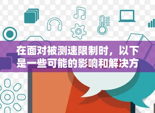 在面对被测速限制时,以下是一些可能的影响和解决方案的总结 在面对被测速限制时,以下是一些可能的影响和解决方案的总结