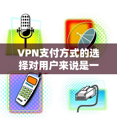 VPN支付方式的选择对用户来说是一个重要的决策,因为它直接影响到支付的安全性和便利性。以下是对VPN支付方式的详细分析 VPN支付方式的选择对用户来说是一个重要的决策,因为它直接影响到支付的安全性和便利性。以下是对VPN支付方式的详细分析