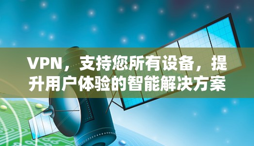 VPN,支持您所有设备,提升用户体验的智能解决方案 VPN,支持您所有设备,提升用户体验的智能解决方案