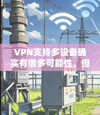 VPN支持多设备确实有很多可能性,但需要谨慎考虑设备的兼容性和设置。以下是一些关键点 VPN支持多设备确实有很多可能性,但需要谨慎考虑设备的兼容性和设置。以下是一些关键点