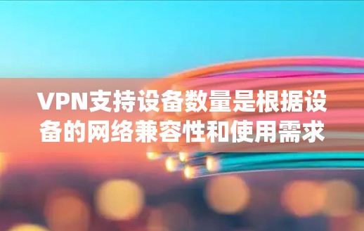 VPN支持设备数量是根据设备的网络兼容性和使用需求而定的。以下是一个系统化的总结