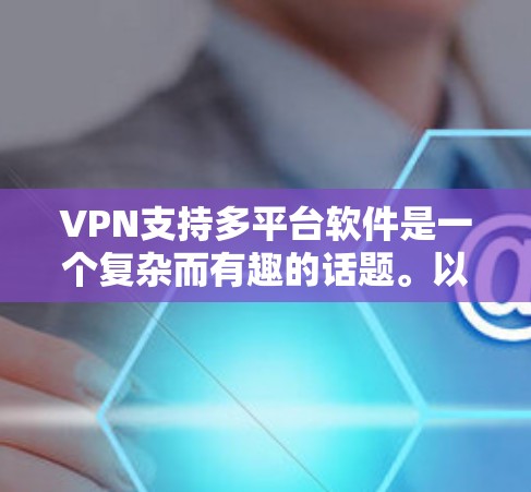 VPN支持多平台软件是一个复杂而有趣的话题。以下是对该问题的分步解释和总结 VPN支持多平台软件是一个复杂而有趣的话题。以下是对该问题的分步解释和总结