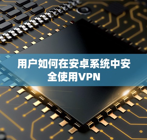 用户如何在安卓系统中安全使用VPN