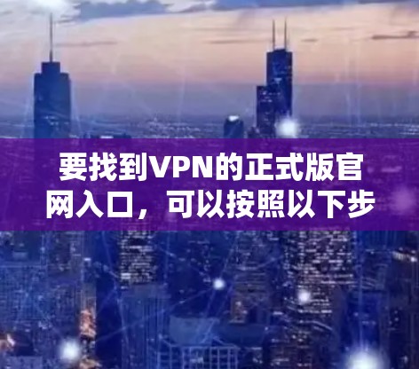 要找到VPN的正式版官网入口，可以按照以下步骤进行