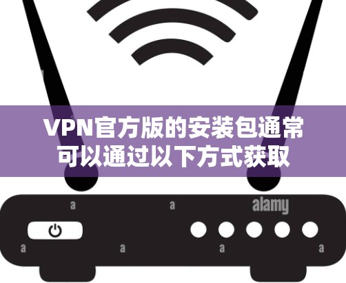 VPN官方版的安装包通常可以通过以下方式获取 VPN官方版的安装包通常可以通过以下方式获取