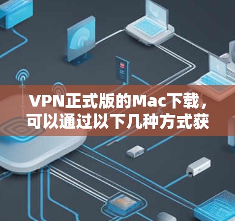 VPN正式版的Mac下载，可以通过以下几种方式获取