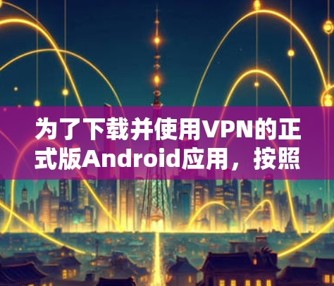 为了下载并使用VPN的正式版Android应用，按照以下步骤进行